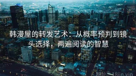 韩漫屋的转发艺术：从概率预判到镜头选择，两遍阅读的智慧
