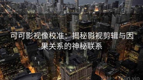 可可影视像校准：揭秘影视剪辑与因果关系的神秘联系