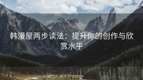 韩漫屋两步读法：提升你的创作与欣赏水平