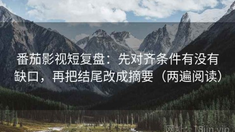 番茄影视短复盘：先对齐条件有没有缺口，再把结尾改成摘要（两遍阅读）