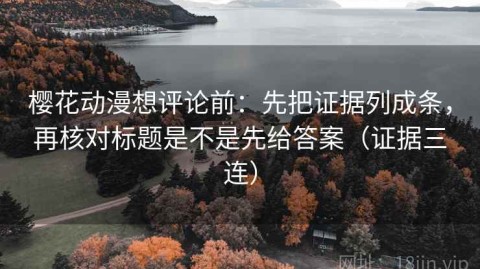 樱花动漫想评论前：先把证据列成条，再核对标题是不是先给答案（证据三连）