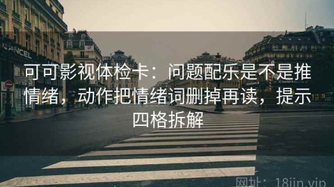 可可影视体检卡：问题配乐是不是推情绪，动作把情绪词删掉再读，提示四格拆解