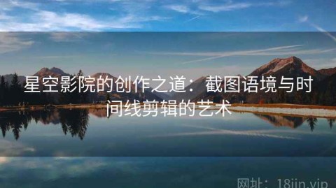 星空影院的创作之道：截图语境与时间线剪辑的艺术