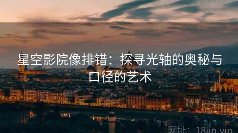 星空影院像排错：探寻光轴的奥秘与口径的艺术