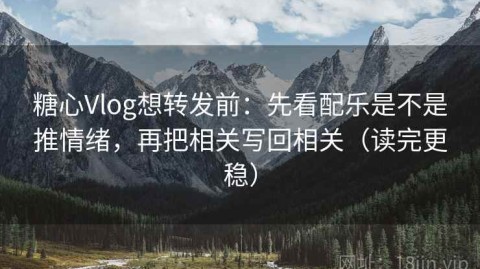 糖心Vlog想转发前：先看配乐是不是推情绪，再把相关写回相关（读完更稳）