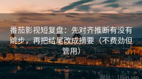 番茄影视短复盘：先对齐推断有没有跳步，再把结尾改成摘要（不费劲但管用）