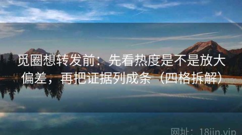 觅圈想转发前：先看热度是不是放大偏差，再把证据列成条（四格拆解）