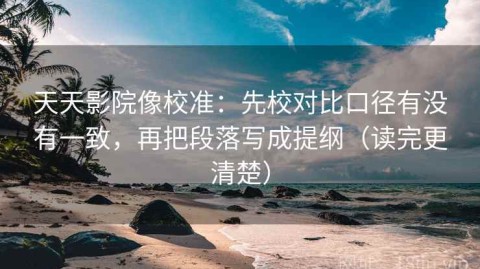 天天影院像校准：先校对比口径有没有一致，再把段落写成提纲（读完更清楚）