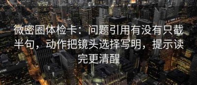 微密圈体检卡：问题引用有没有只截半句，动作把镜头选择写明，提示读完更清醒