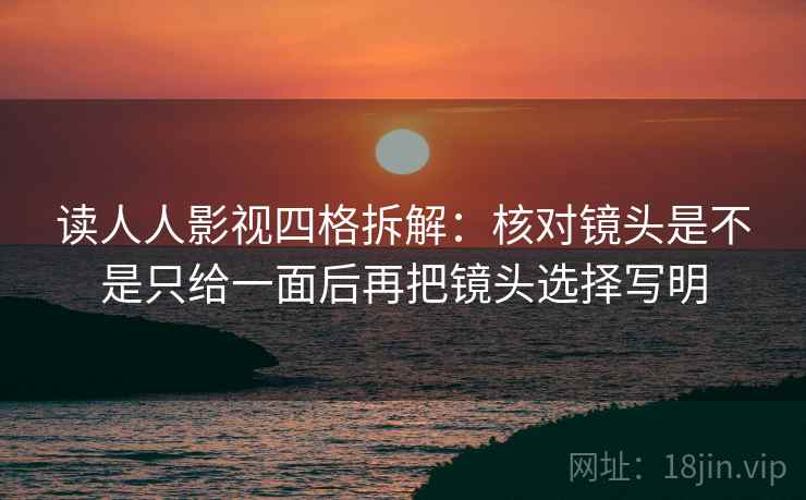读人人影视四格拆解：核对镜头是不是只给一面后再把镜头选择写明