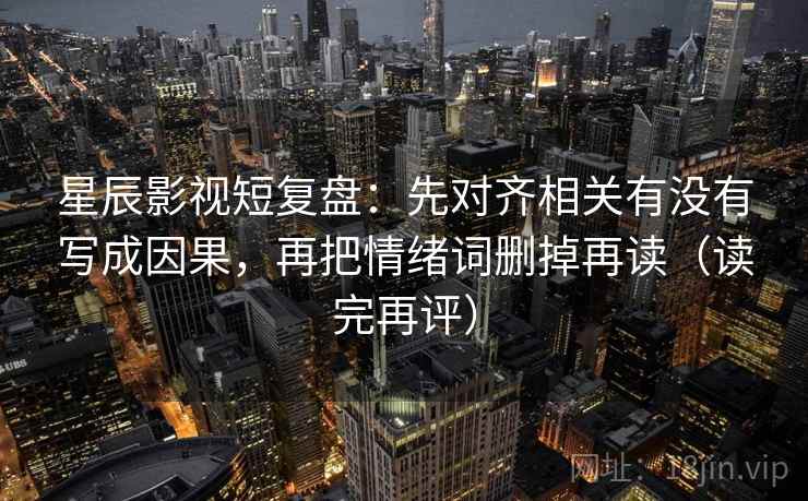 星辰影视短复盘:先对齐相关有没有写成因果,再把情绪词删掉再读(读完再评) 星辰影视短复盘:先对齐相关有没有写成因果,再把情绪词删掉再读(读完再评)