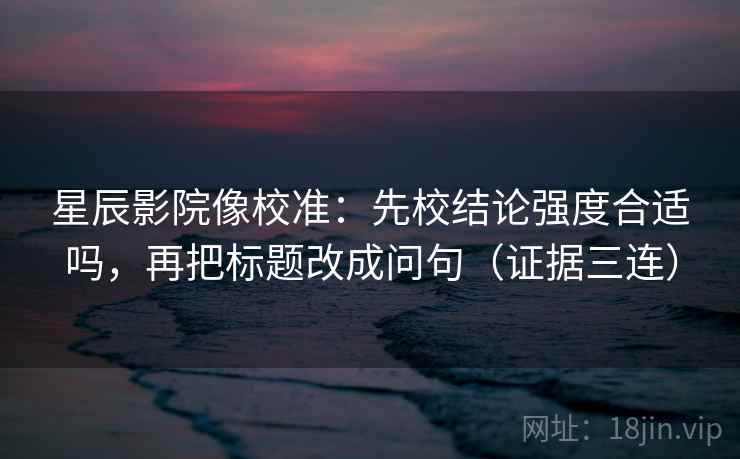 星辰影院像校准:先校结论强度合适吗,再把标题改成问句(证据三连) 星辰影院像校准:先校结论强度合适吗,再把标题改成问句(证据三连)