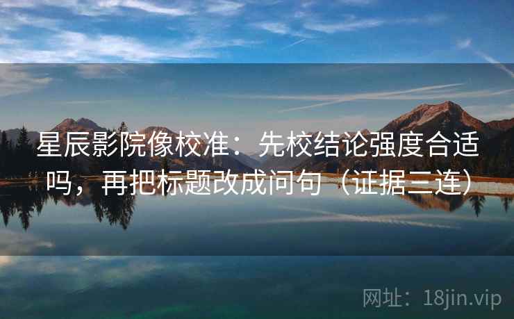 星辰影院像校准:先校结论强度合适吗,再把标题改成问句(证据三连) 星辰影院像校准:先校结论强度合适吗,再把标题改成问句(证据三连)