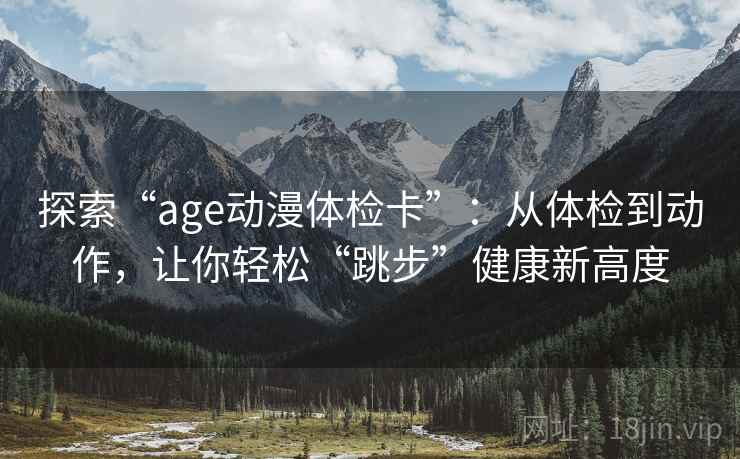探索“age动漫体检卡”:从体检到动作,让你轻松“跳步”健康新高度 探索“age动漫体检卡”:从体检到动作,让你轻松“跳步”健康新高度