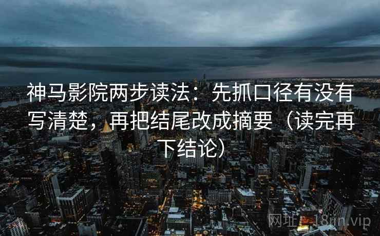 神马影院两步读法:先抓口径有没有写清楚,再把结尾改成摘要(读完再下结论) 神马影院两步读法:先抓口径有没有写清楚,再把结尾改成摘要(读完再下结论)