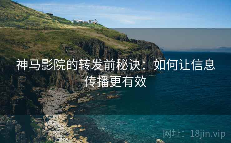 神马影院的转发前秘诀：如何让信息传播更有效