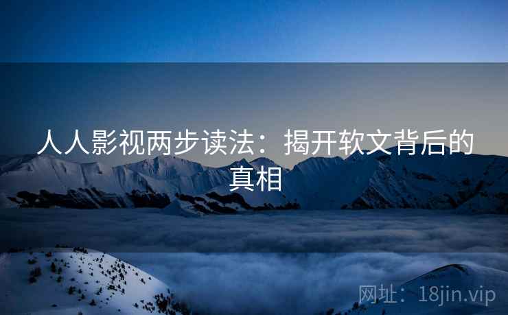 人人影视两步读法:揭开软文背后的真相 人人影视两步读法:揭开软文背后的真相