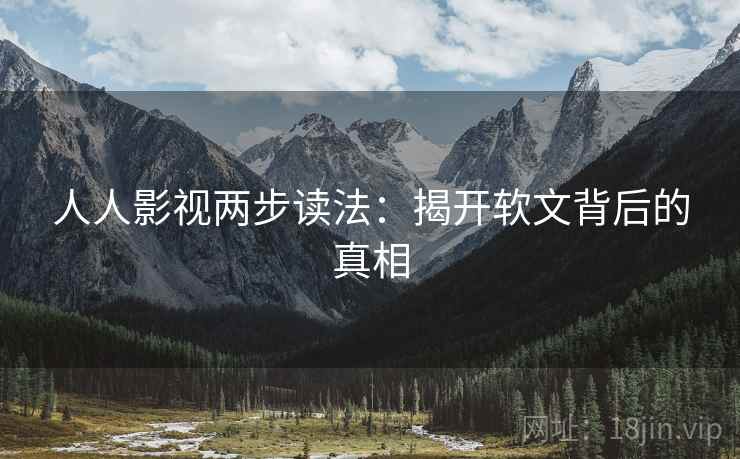 人人影视两步读法:揭开软文背后的真相 人人影视两步读法:揭开软文背后的真相