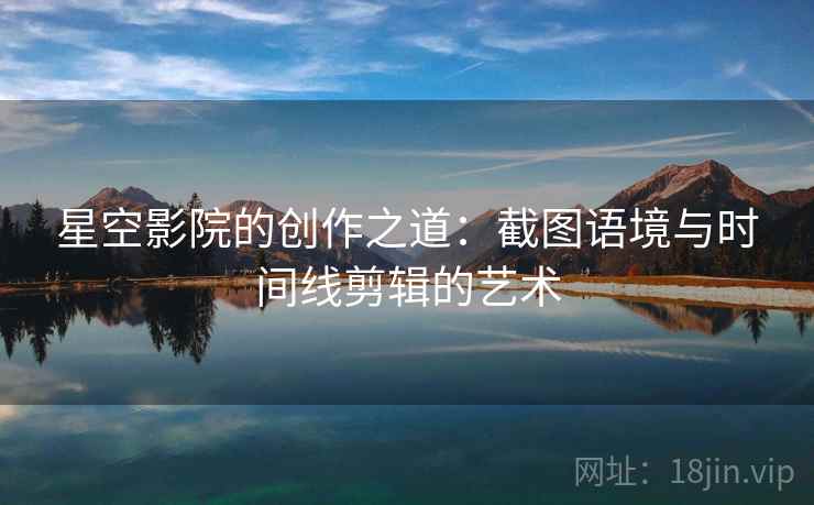 星空影院的创作之道:截图语境与时间线剪辑的艺术 星空影院的创作之道:截图语境与时间线剪辑的艺术