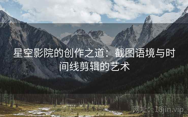 星空影院的创作之道:截图语境与时间线剪辑的艺术 星空影院的创作之道:截图语境与时间线剪辑的艺术
