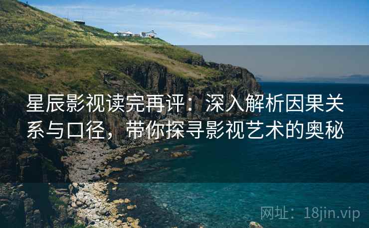 星辰影视读完再评:深入解析因果关系与口径,带你探寻影视艺术的奥秘 星辰影视读完再评:深入解析因果关系与口径,带你探寻影视艺术的奥秘