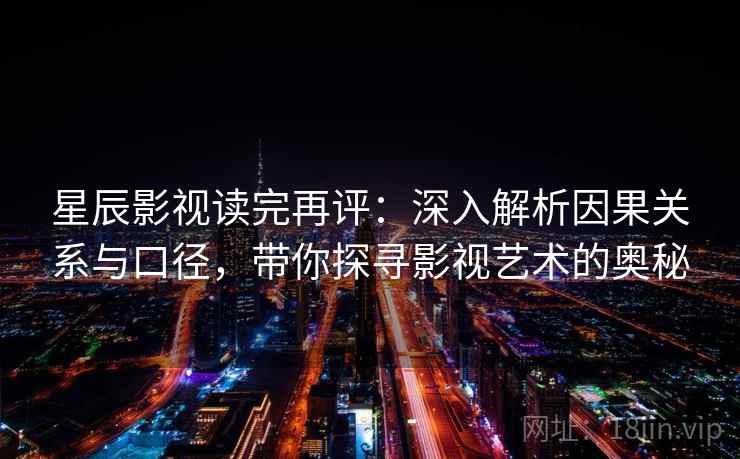 星辰影视读完再评:深入解析因果关系与口径,带你探寻影视艺术的奥秘 星辰影视读完再评:深入解析因果关系与口径,带你探寻影视艺术的奥秘
