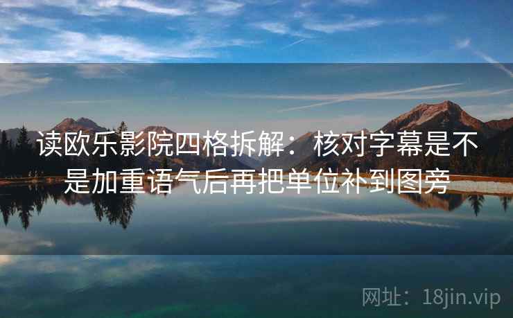 读欧乐影院四格拆解:核对字幕是不是加重语气后再把单位补到图旁 读欧乐影院四格拆解:核对字幕是不是加重语气后再把单位补到图旁