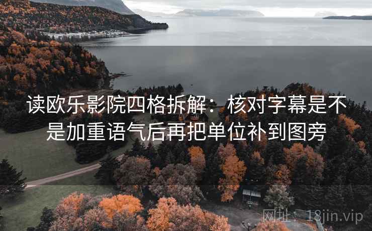 读欧乐影院四格拆解:核对字幕是不是加重语气后再把单位补到图旁 读欧乐影院四格拆解:核对字幕是不是加重语气后再把单位补到图旁