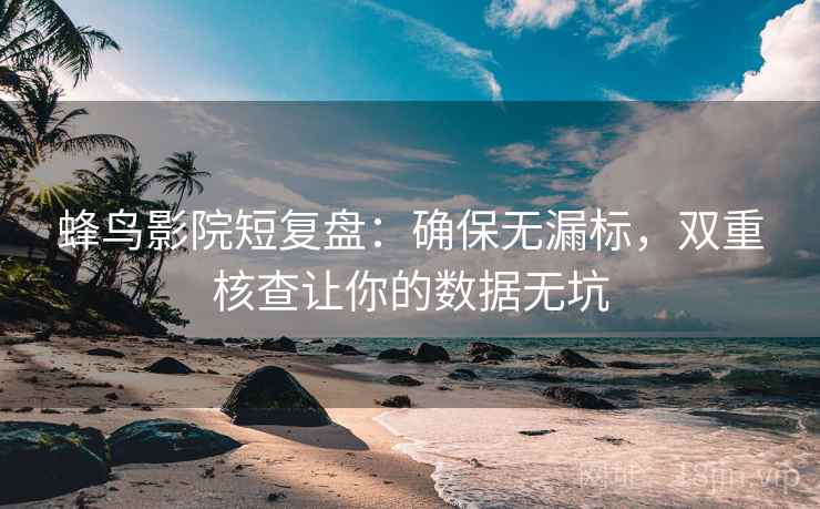 蜂鸟影院短复盘:确保无漏标,双重核查让你的数据无坑 蜂鸟影院短复盘:确保无漏标,双重核查让你的数据无坑