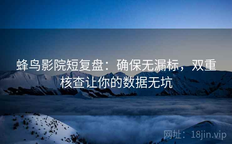 蜂鸟影院短复盘:确保无漏标,双重核查让你的数据无坑 蜂鸟影院短复盘:确保无漏标,双重核查让你的数据无坑