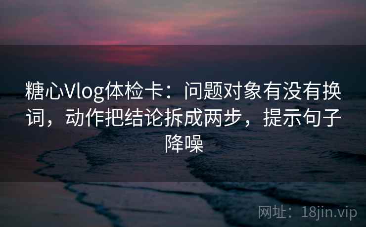 糖心Vlog体检卡:问题对象有没有换词,动作把结论拆成两步,提示句子降噪 糖心Vlog体检卡:问题对象有没有换词,动作把结论拆成两步,提示句子降噪
