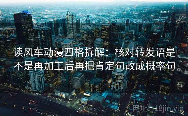 读风车动漫四格拆解：核对转发语是不是再加工后再把肯定句改成概率句