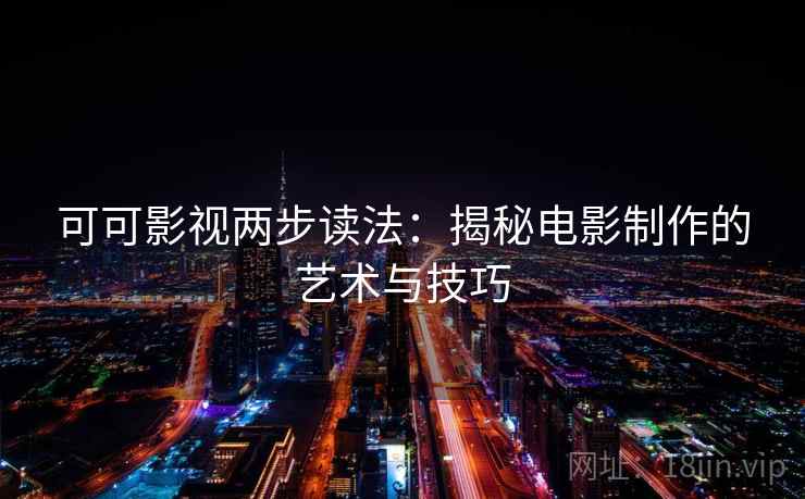 可可影视两步读法:揭秘电影制作的艺术与技巧 可可影视两步读法:揭秘电影制作的艺术与技巧