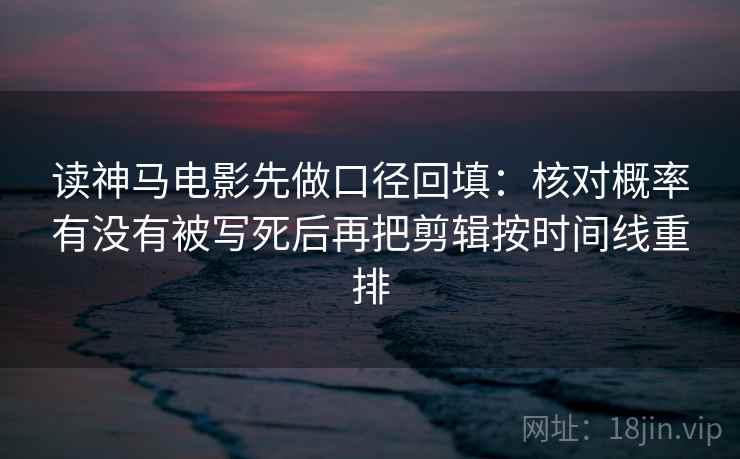 读神马电影先做口径回填:核对概率有没有被写死后再把剪辑按时间线重排 读神马电影先做口径回填:核对概率有没有被写死后再把剪辑按时间线重排