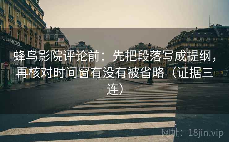 蜂鸟影院评论前：先把段落写成提纲，再核对时间窗有没有被省略（证据三连）