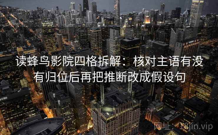 读蜂鸟影院四格拆解:核对主语有没有归位后再把推断改成假设句 读蜂鸟影院四格拆解:核对主语有没有归位后再把推断改成假设句