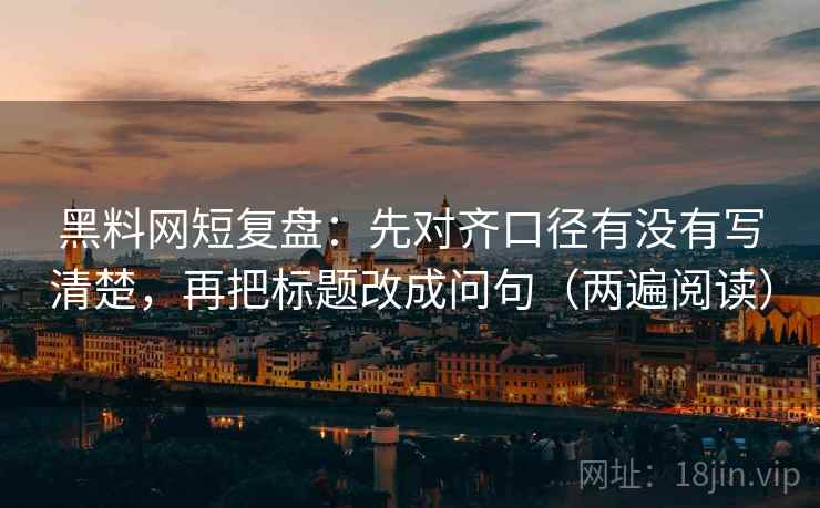 黑料网短复盘:先对齐口径有没有写清楚,再把标题改成问句(两遍阅读) 黑料网短复盘:先对齐口径有没有写清楚,再把标题改成问句(两遍阅读)