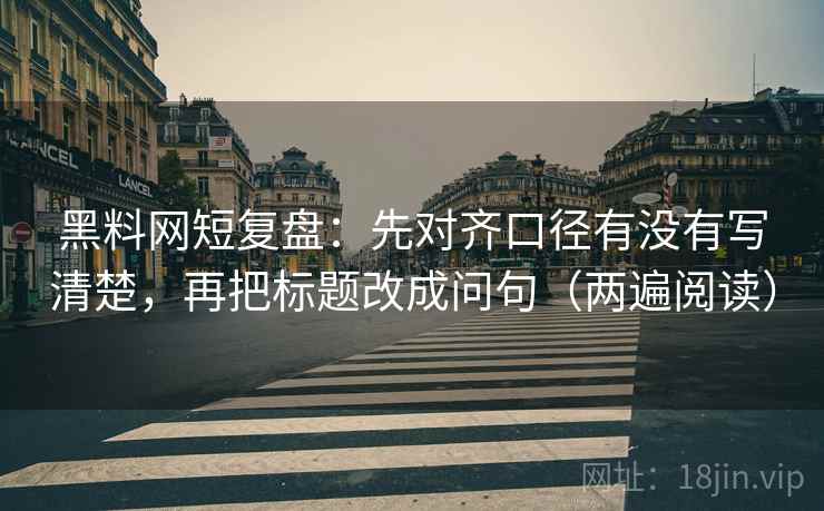 黑料网短复盘:先对齐口径有没有写清楚,再把标题改成问句(两遍阅读) 黑料网短复盘:先对齐口径有没有写清楚,再把标题改成问句(两遍阅读)