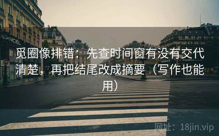 觅圈像排错:先查时间窗有没有交代清楚,再把结尾改成摘要(写作也能用) 觅圈像排错:先查时间窗有没有交代清楚,再把结尾改成摘要(写作也能用)