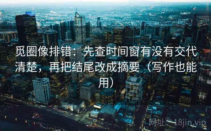 觅圈像排错:先查时间窗有没有交代清楚,再把结尾改成摘要(写作也能用) 觅圈像排错:先查时间窗有没有交代清楚,再把结尾改成摘要(写作也能用)