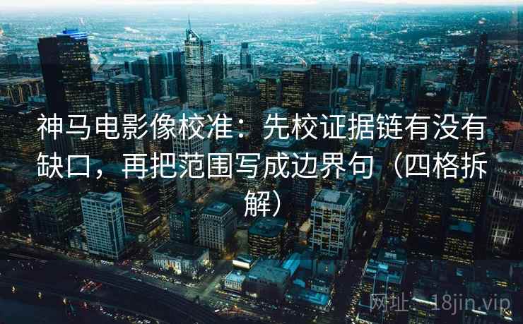 神马电影像校准:先校证据链有没有缺口,再把范围写成边界句(四格拆解) 神马电影像校准:先校证据链有没有缺口,再把范围写成边界句(四格拆解)
