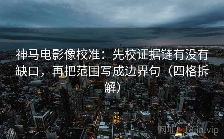 神马电影像校准:先校证据链有没有缺口,再把范围写成边界句(四格拆解) 神马电影像校准:先校证据链有没有缺口,再把范围写成边界句(四格拆解)