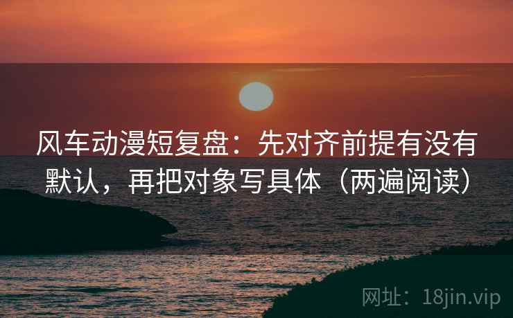 风车动漫短复盘:先对齐前提有没有默认,再把对象写具体(两遍阅读) 风车动漫短复盘:先对齐前提有没有默认,再把对象写具体(两遍阅读)