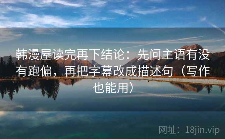 韩漫屋读完再下结论:先问主语有没有跑偏,再把字幕改成描述句(写作也能用) 韩漫屋读完再下结论:先问主语有没有跑偏,再把字幕改成描述句(写作也能用)