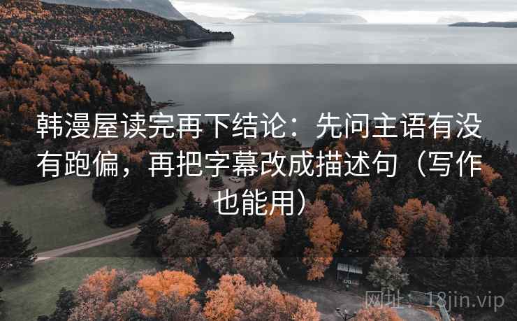 韩漫屋读完再下结论:先问主语有没有跑偏,再把字幕改成描述句(写作也能用) 韩漫屋读完再下结论:先问主语有没有跑偏,再把字幕改成描述句(写作也能用)