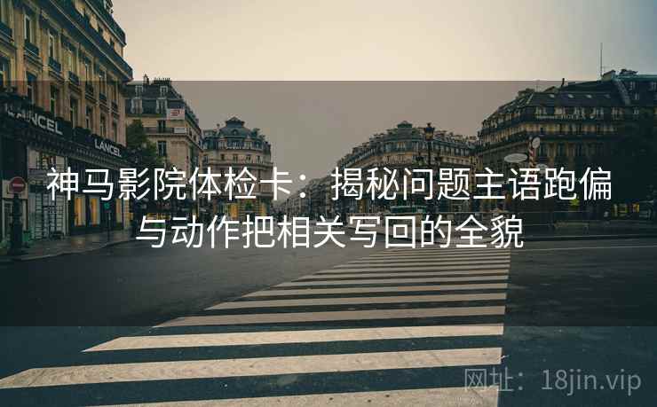 神马影院体检卡:揭秘问题主语跑偏与动作把相关写回的全貌 神马影院体检卡:揭秘问题主语跑偏与动作把相关写回的全貌