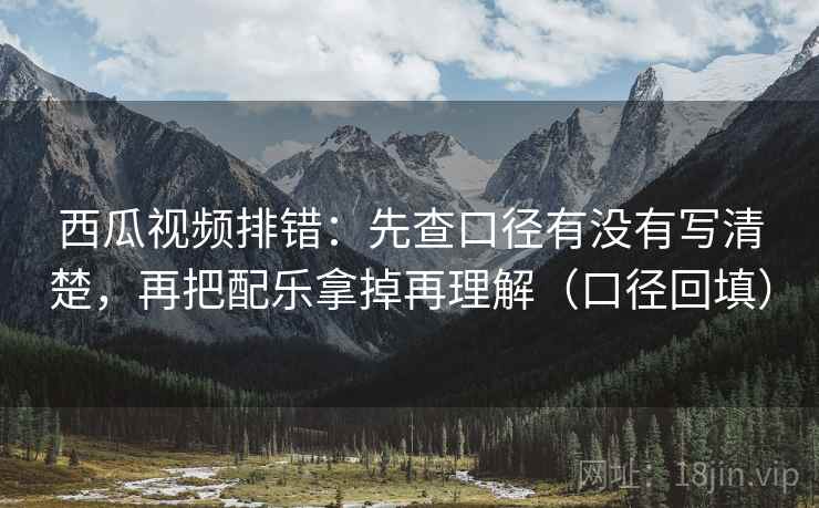 西瓜视频排错:先查口径有没有写清楚,再把配乐拿掉再理解(口径回填) 西瓜视频排错:先查口径有没有写清楚,再把配乐拿掉再理解(口径回填)