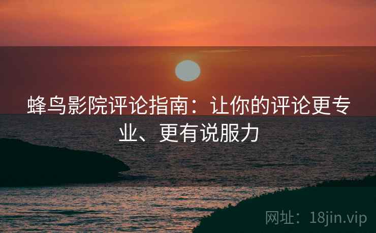 蜂鸟影院评论指南:让你的评论更专业、更有说服力 蜂鸟影院评论指南:让你的评论更专业、更有说服力