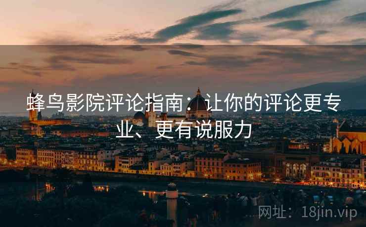 蜂鸟影院评论指南:让你的评论更专业、更有说服力 蜂鸟影院评论指南:让你的评论更专业、更有说服力