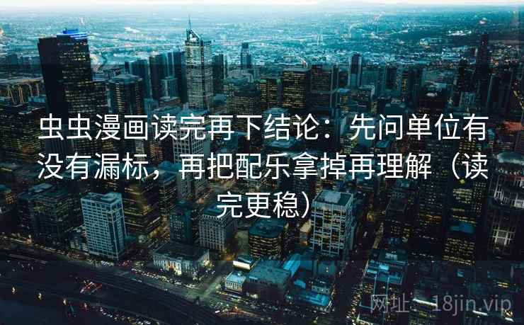虫虫漫画读完再下结论:先问单位有没有漏标,再把配乐拿掉再理解(读完更稳) 虫虫漫画读完再下结论:先问单位有没有漏标,再把配乐拿掉再理解(读完更稳)
